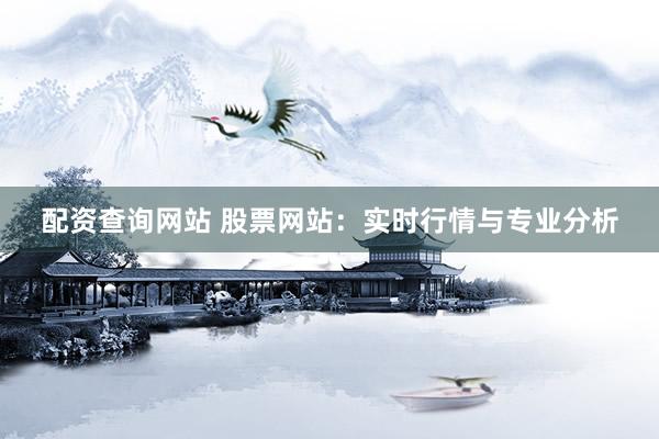 配资查询网站 股票网站：实时行情与专业分析