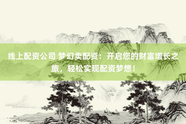 线上配资公司 梦幻卖配资：开启您的财富增长之旅，轻松实现配资梦想！