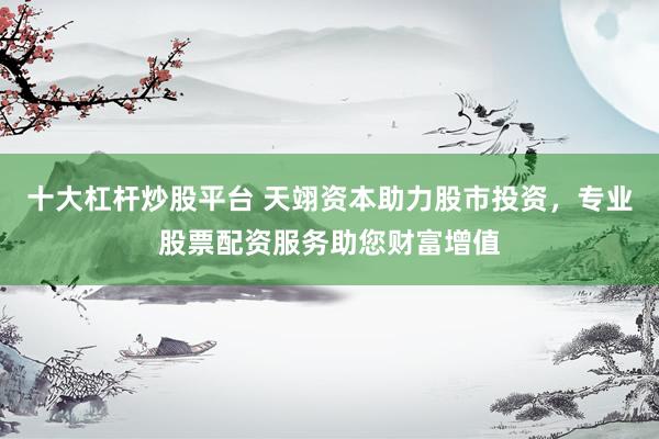 十大杠杆炒股平台 天翊资本助力股市投资，专业股票配资服务助您财富增值