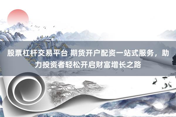 股票杠杆交易平台 期货开户配资一站式服务，助力投资者轻松开启财富增长之路