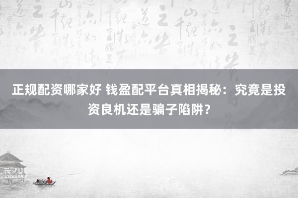 正规配资哪家好 钱盈配平台真相揭秘：究竟是投资良机还是骗子陷阱？