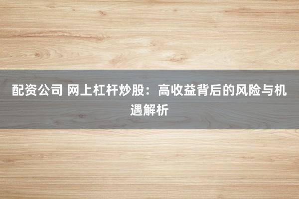 配资公司 网上杠杆炒股：高收益背后的风险与机遇解析