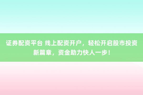 证券配资平台 线上配资开户，轻松开启股市投资新篇章，资金助力快人一步！