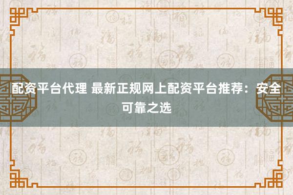配资平台代理 最新正规网上配资平台推荐：安全可靠之选