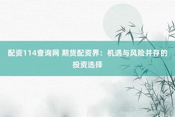 配资114查询网 期货配资界：机遇与风险并存的投资选择