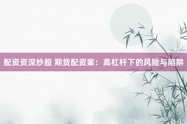 配资资深炒股 期货配资案：高杠杆下的风险与陷阱