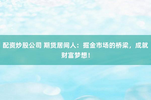 配资炒股公司 期货居间人：掘金市场的桥梁，成就财富梦想！