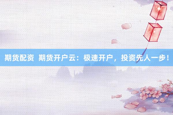 期货配资  期货开户云：极速开户，投资先人一步！