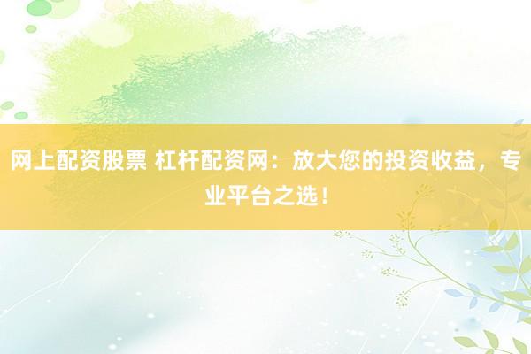 网上配资股票 杠杆配资网：放大您的投资收益，专业平台之选！