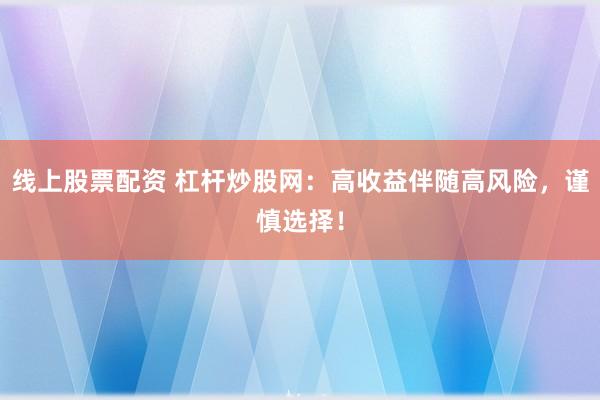 线上股票配资 杠杆炒股网：高收益伴随高风险，谨慎选择！