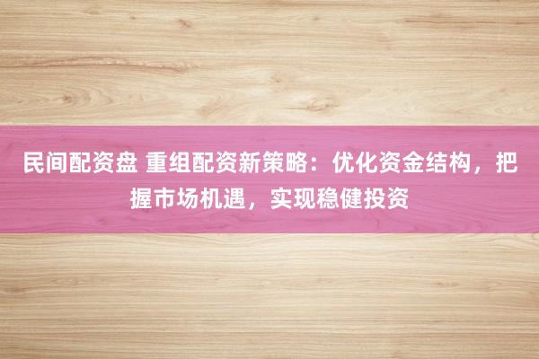 民间配资盘 重组配资新策略：优化资金结构，把握市场机遇，实现稳健投资