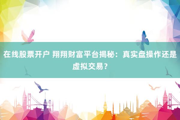 在线股票开户 翔翔财富平台揭秘：真实盘操作还是虚拟交易？