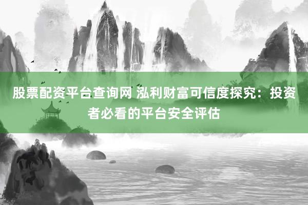 股票配资平台查询网 泓利财富可信度探究：投资者必看的平台安全评估
