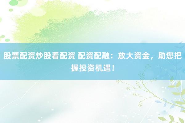 股票配资炒股看配资 配资配融：放大资金，助您把握投资机遇！