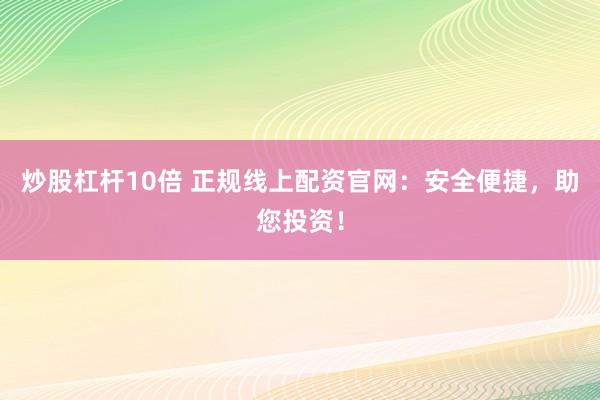 炒股杠杆10倍 正规线上配资官网：安全便捷，助您投资！