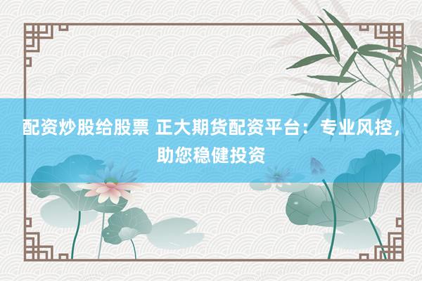 配资炒股给股票 正大期货配资平台：专业风控，助您稳健投资