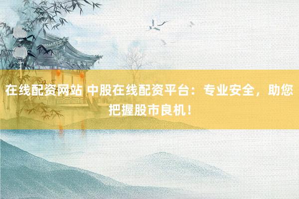 在线配资网站 中股在线配资平台：专业安全，助您把握股市良机！