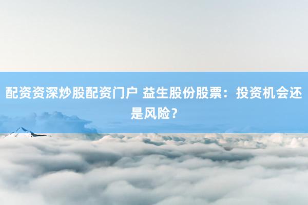 配资资深炒股配资门户 益生股份股票：投资机会还是风险？