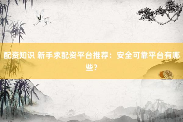 配资知识 新手求配资平台推荐：安全可靠平台有哪些？