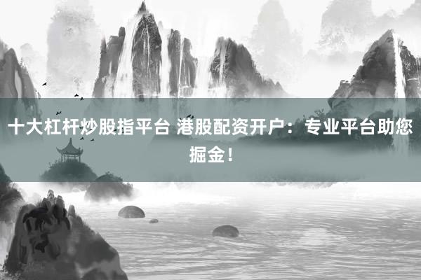 十大杠杆炒股指平台 港股配资开户：专业平台助您掘金！