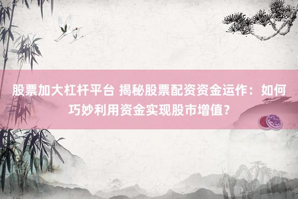 股票加大杠杆平台 揭秘股票配资资金运作：如何巧妙利用资金实现股市增值？