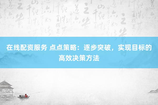 在线配资服务 点点策略：逐步突破，实现目标的高效决策方法