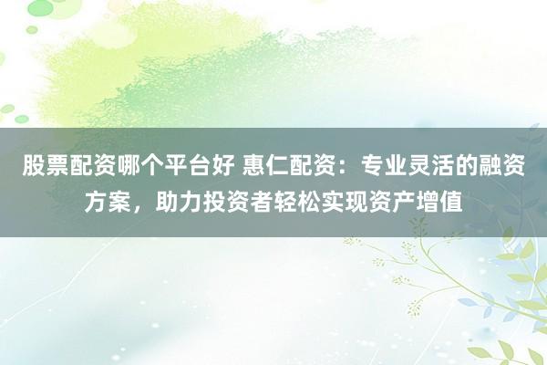 股票配资哪个平台好 惠仁配资：专业灵活的融资方案，助力投资者轻松实现资产增值