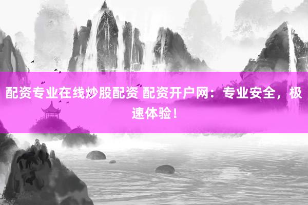 配资专业在线炒股配资 配资开户网：专业安全，极速体验！