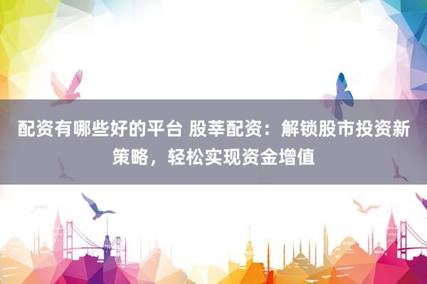 配资有哪些好的平台 股莘配资：解锁股市投资新策略，轻松实现资金增值