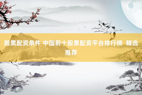 股票配资条件 中国前十股票配资平台排行榜  精选推荐