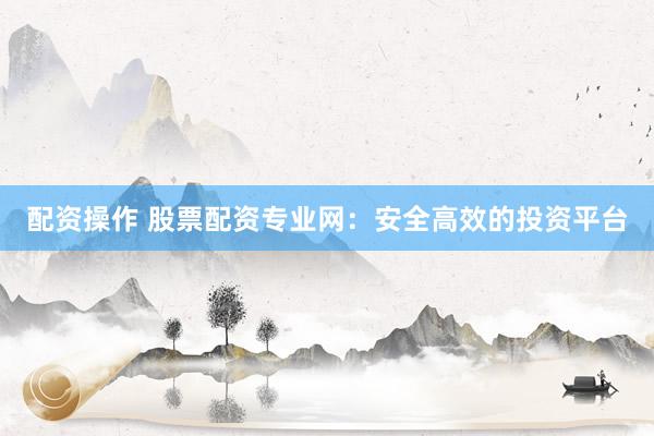配资操作 股票配资专业网：安全高效的投资平台