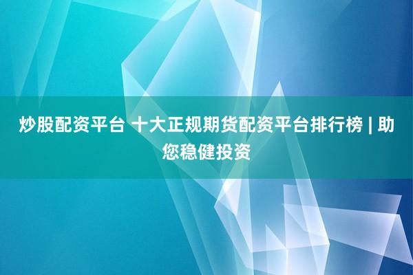 炒股配资平台 十大正规期货配资平台排行榜 | 助您稳健投资